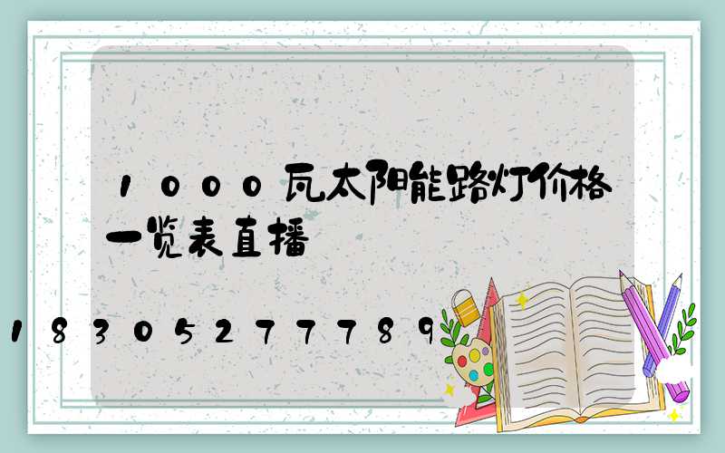 1000瓦太阳能路灯价格一览表直播