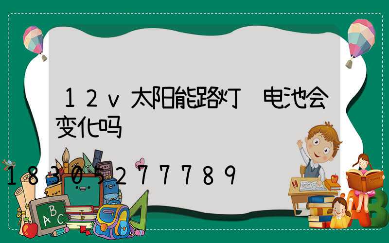 12v太阳能路灯锂电池会变化吗