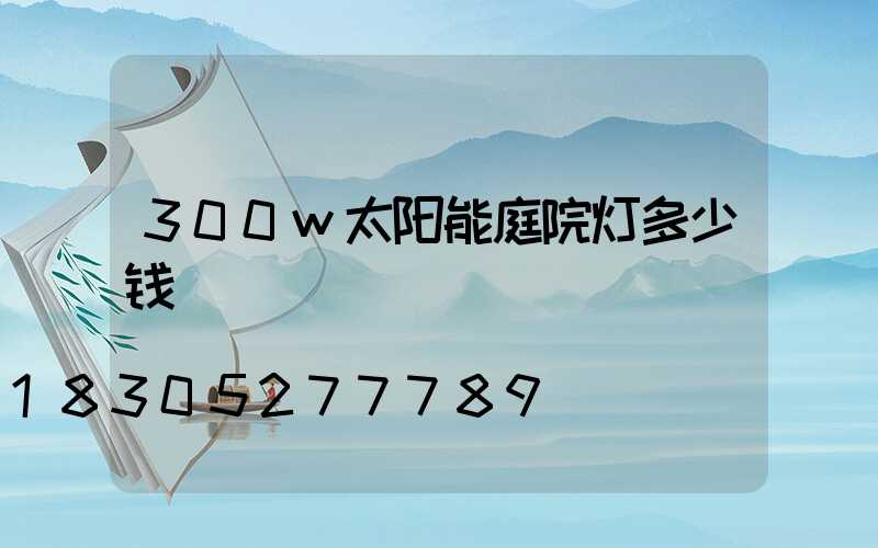 300w太阳能庭院灯多少钱