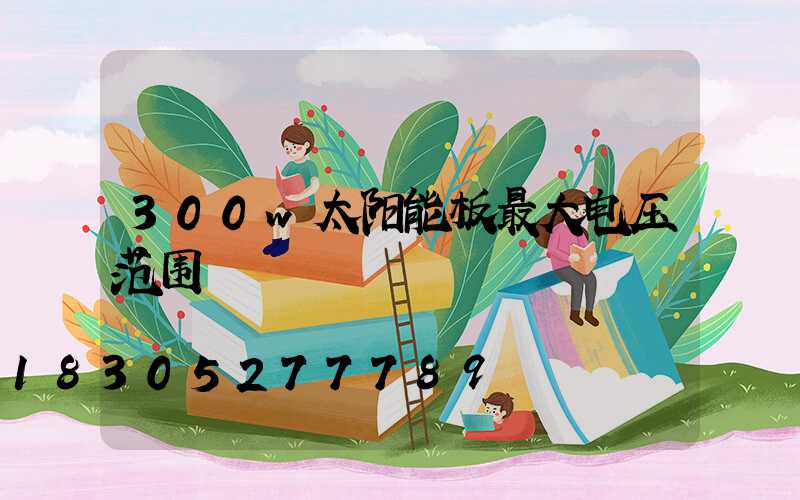 300w太阳能板最大电压范围