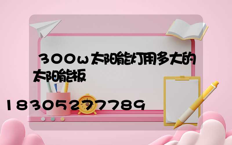 300w太阳能灯用多大的太阳能板