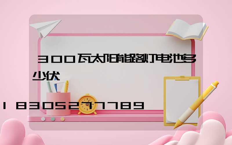 300瓦太阳能路灯电池多少伏