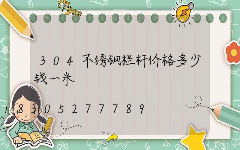 304不锈钢栏杆价格多少钱一米