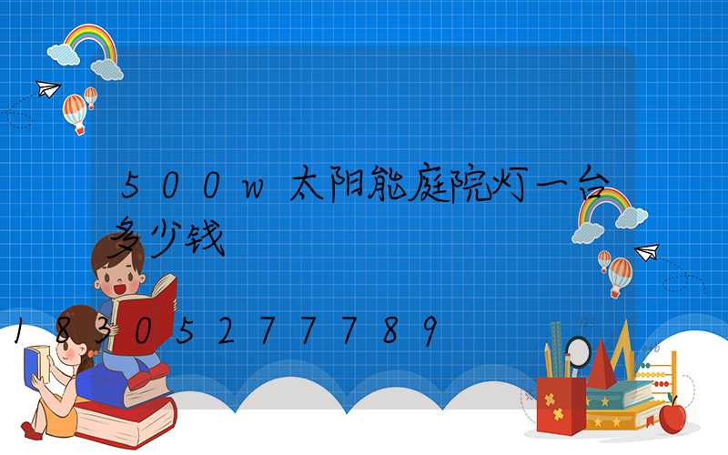 500w太阳能庭院灯一台多少钱