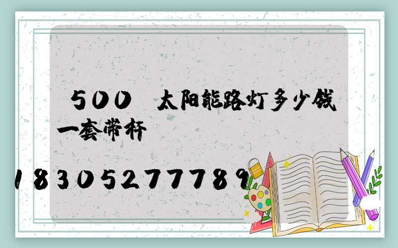 500w太阳能路灯多少钱一套带杆