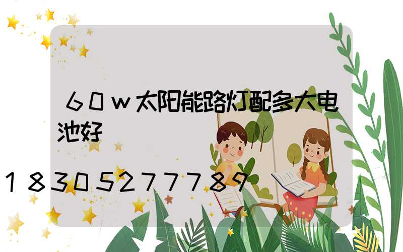 60w太阳能路灯配多大电池好