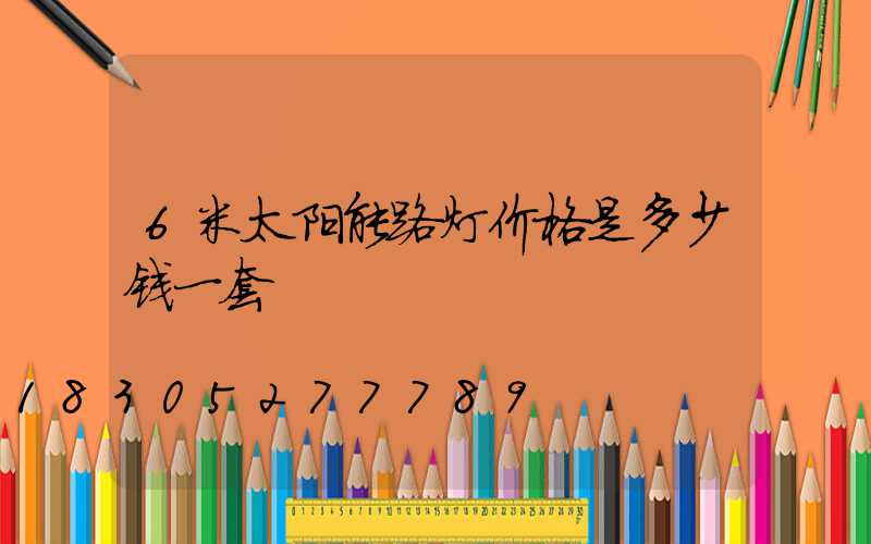 6米太阳能路灯价格是多少钱一套
