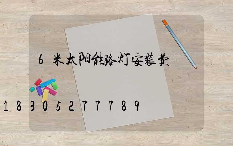 6米太阳能路灯安装费