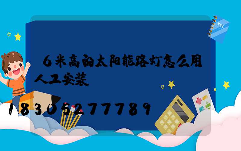 6米高的太阳能路灯怎么用人工安装