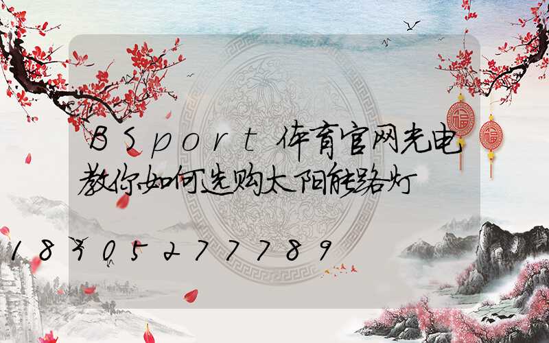 BSport体育官网光电教你如何选购太阳能路灯