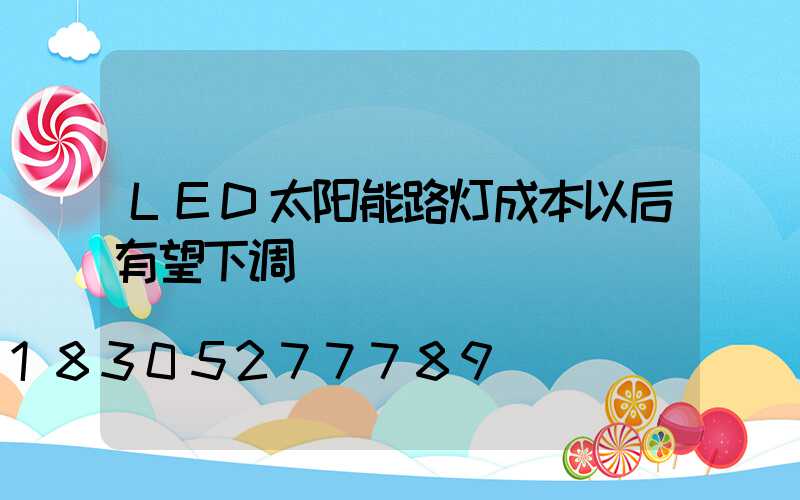 LED太阳能路灯成本以后有望下调