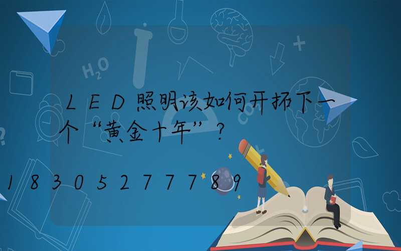 LED照明该如何开拓下一个“黄金十年”？
