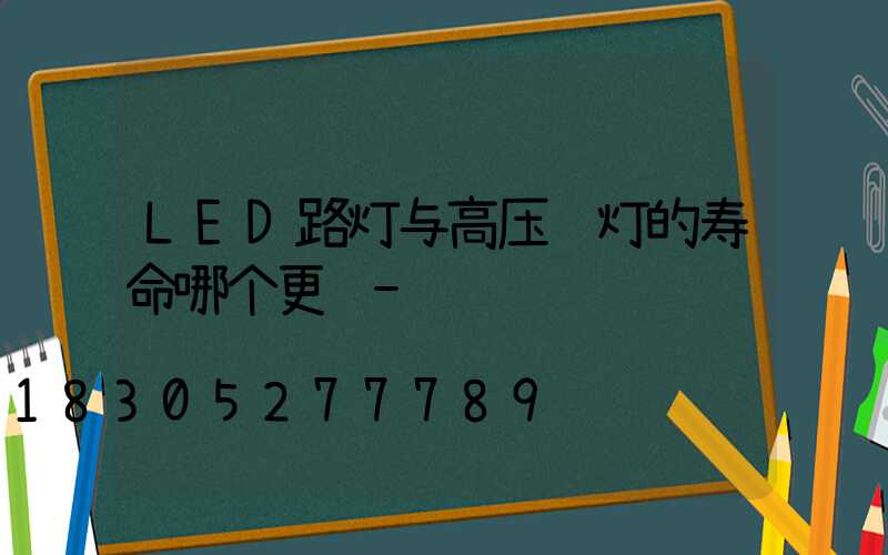 LED路灯与高压钠灯的寿命哪个更长-
