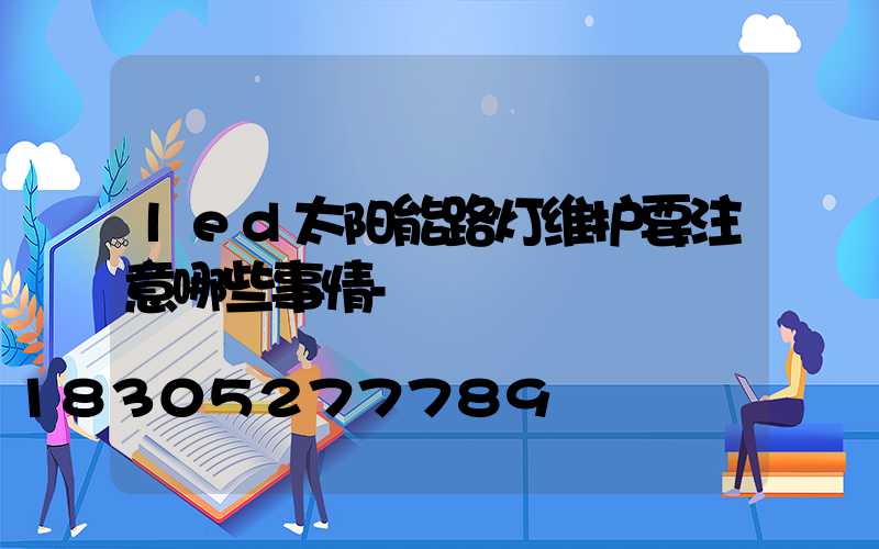 led太阳能路灯维护要注意哪些事情-