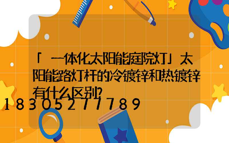 「一体化太阳能庭院灯」太阳能路灯杆的冷镀锌和热镀锌有什么区别？