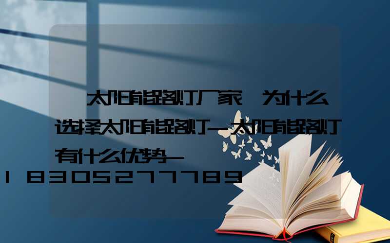 「太阳能路灯厂家」为什么选择太阳能路灯-太阳能路灯有什么优势-