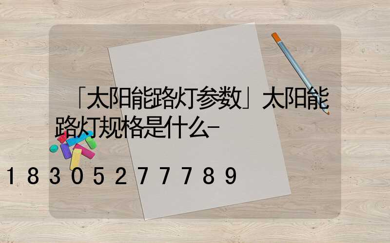 「太阳能路灯参数」太阳能路灯规格是什么-