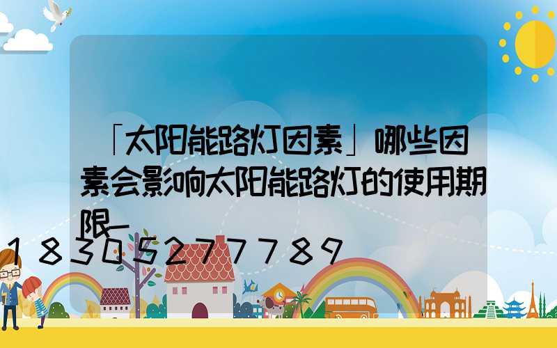 「太阳能路灯因素」哪些因素会影响太阳能路灯的使用期限-