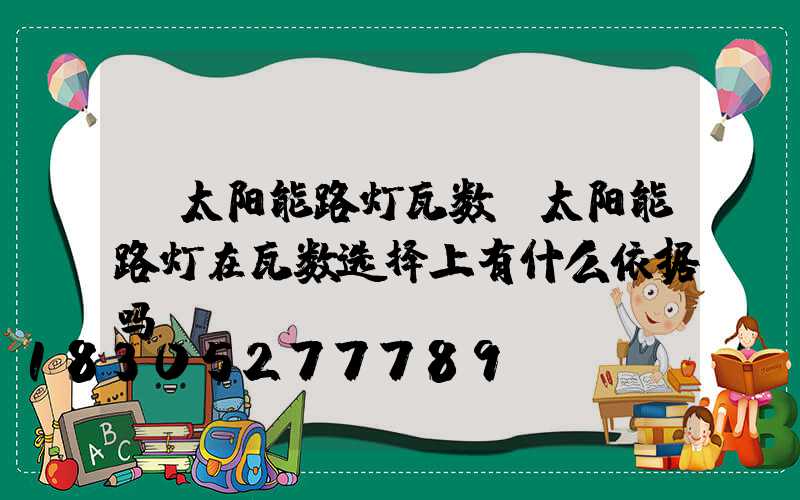 「太阳能路灯瓦数」太阳能路灯在瓦数选择上有什么依据吗-