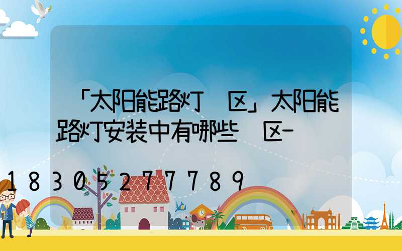「太阳能路灯误区」太阳能路灯安装中有哪些误区-