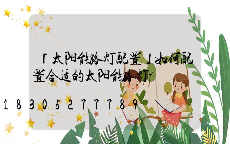 「太阳能路灯配置」如何配置合适的太阳能路灯-