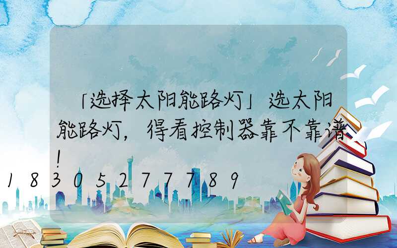 「选择太阳能路灯」选太阳能路灯，得看控制器靠不靠谱!