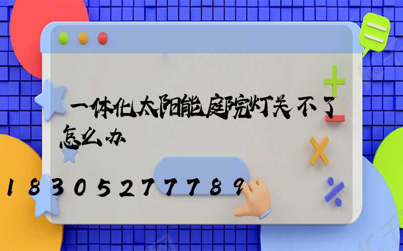 一体化太阳能庭院灯关不了怎么办