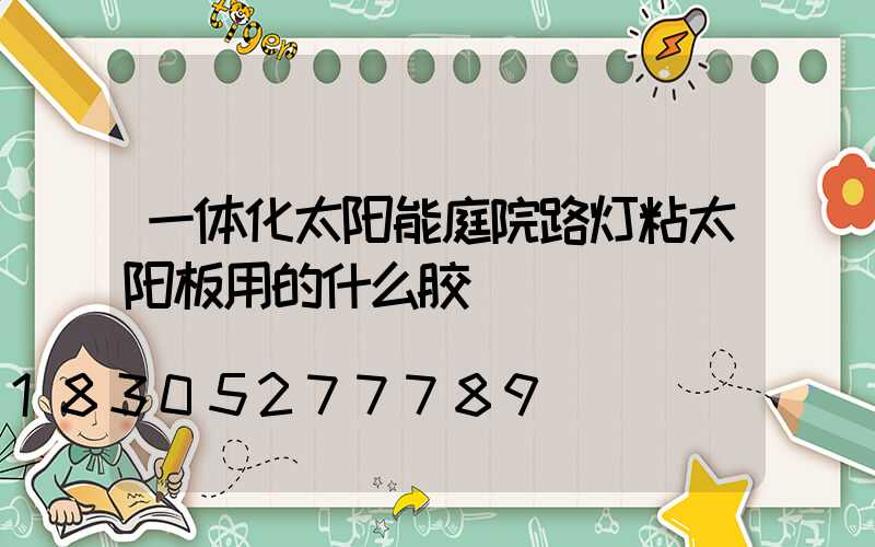 一体化太阳能庭院路灯粘太阳板用的什么胶