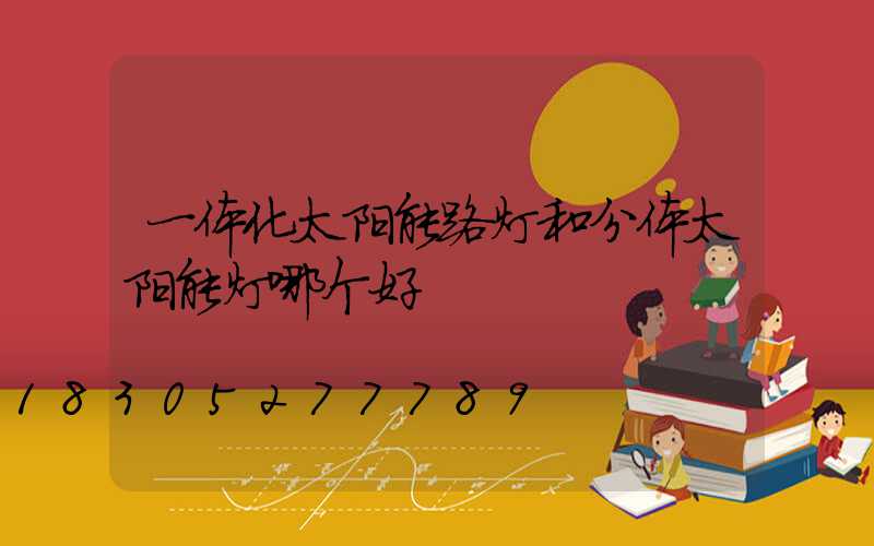一体化太阳能路灯和分体太阳能灯哪个好