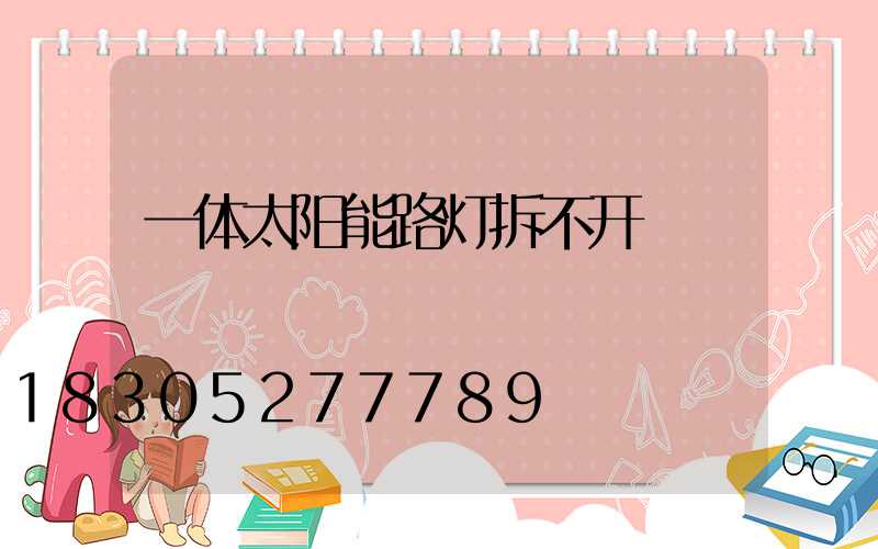 一体太阳能路灯拆不开