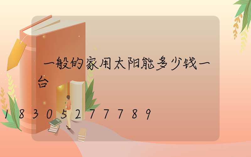 一般的家用太阳能多少钱一台