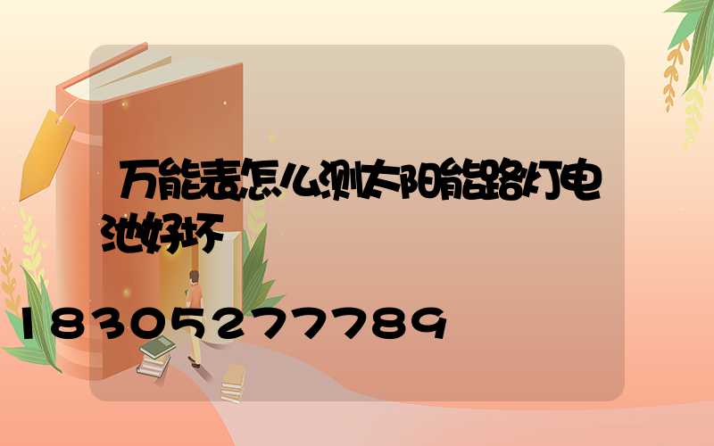 万能表怎么测太阳能路灯电池好坏