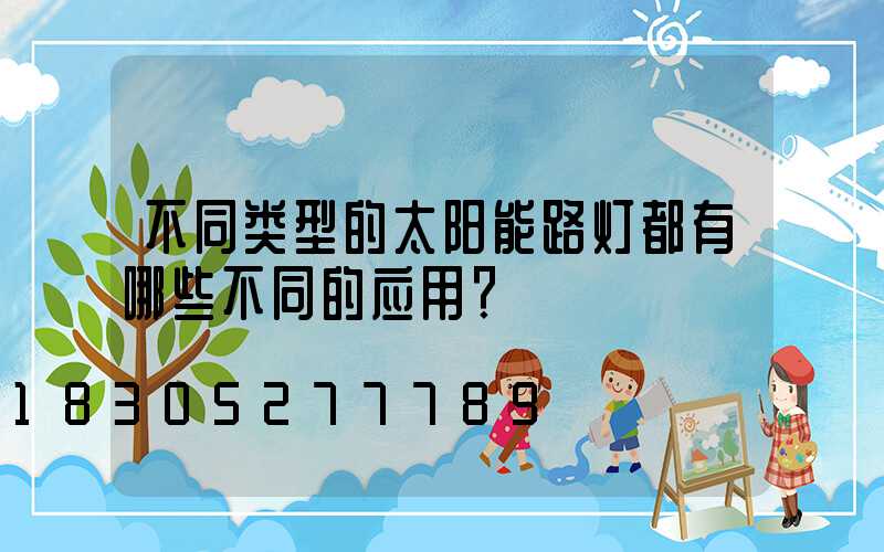 不同类型的太阳能路灯都有哪些不同的应用？