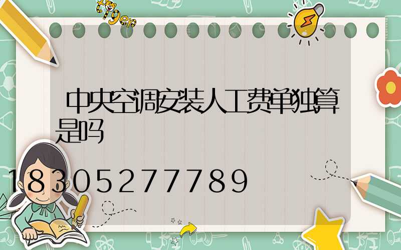 中央空调安装人工费单独算是吗