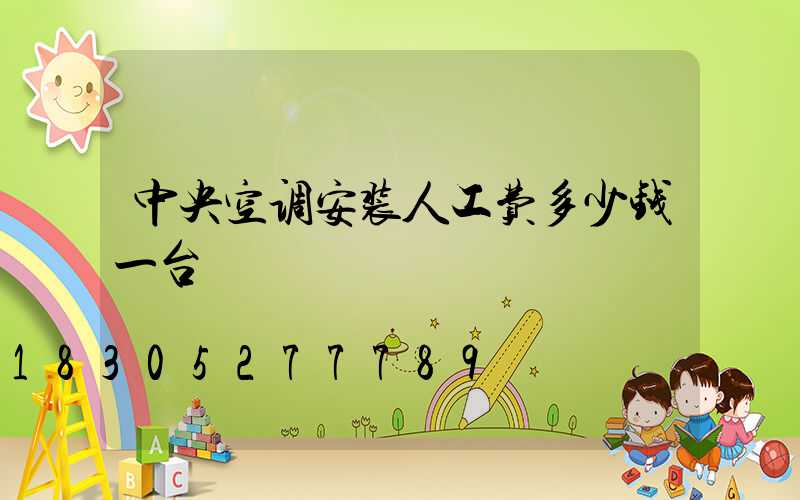 中央空调安装人工费多少钱一台