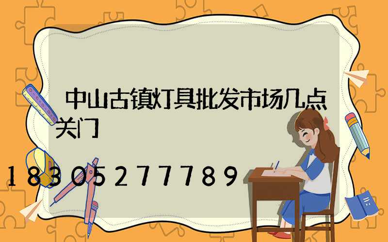 中山古镇灯具批发市场几点关门