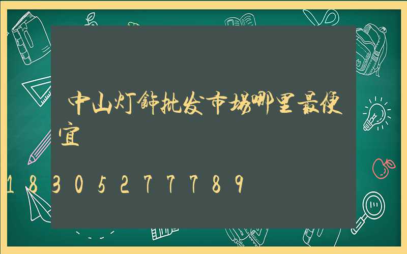 中山灯饰批发市场哪里最便宜