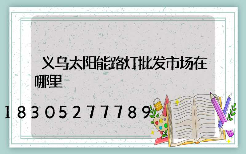 义乌太阳能路灯批发市场在哪里