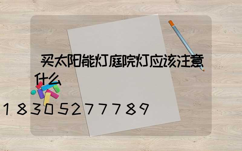 买太阳能灯庭院灯应该注意什么