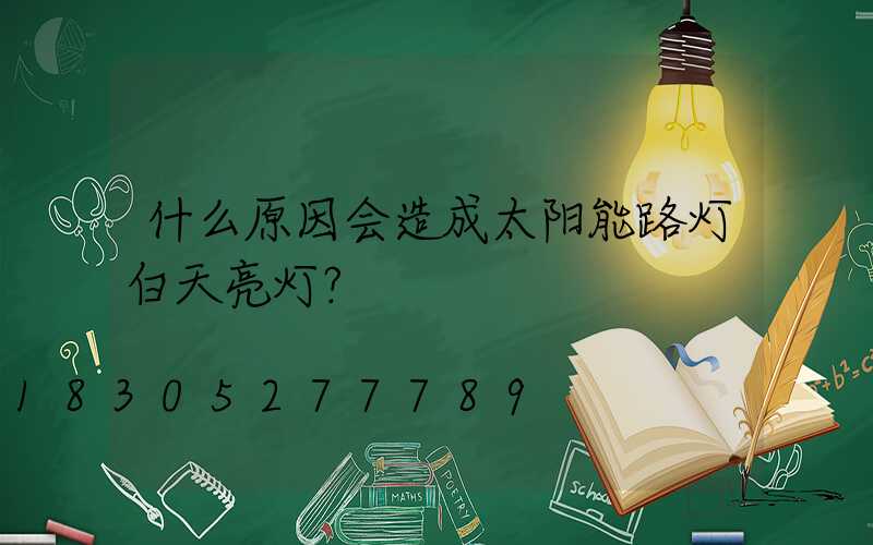 什么原因会造成太阳能路灯白天亮灯？