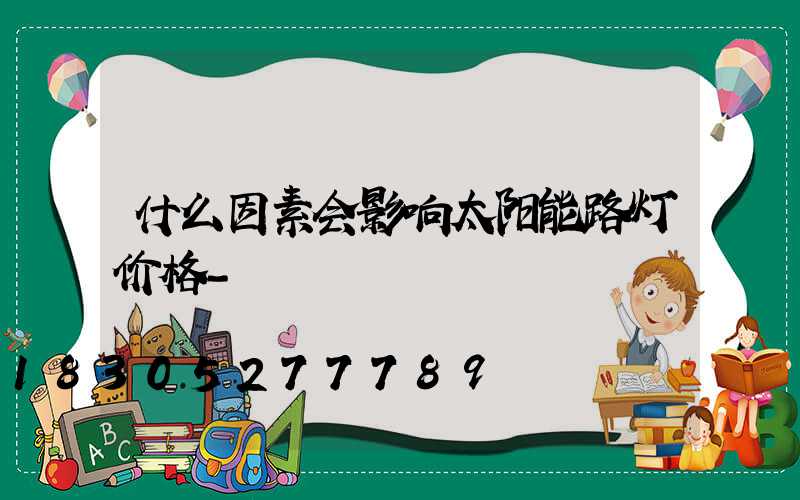 什么因素会影响太阳能路灯价格-