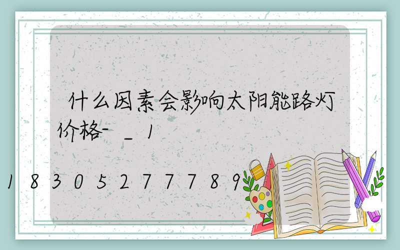 什么因素会影响太阳能路灯价格-_1