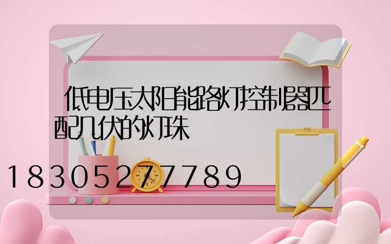 低电压太阳能路灯控制器匹配几伏的灯珠