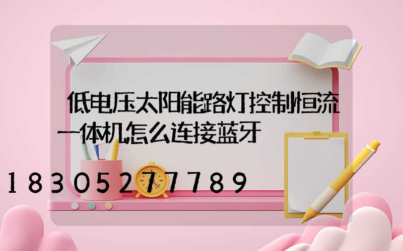 低电压太阳能路灯控制恒流一体机怎么连接蓝牙