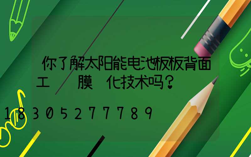 你了解太阳能电池板板背面工艺镀膜钝化技术吗？