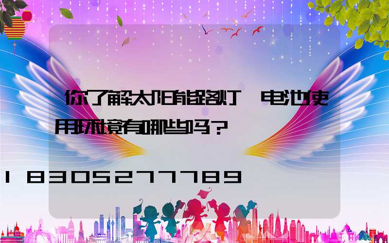 你了解太阳能路灯锂电池使用环境有哪些吗？