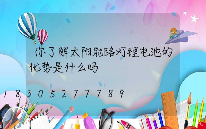你了解太阳能路灯锂电池的优势是什么吗