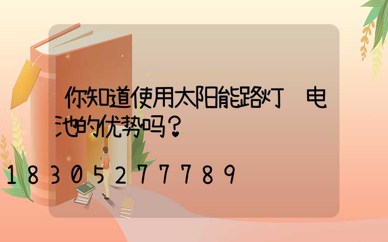 你知道使用太阳能路灯锂电池的优势吗？