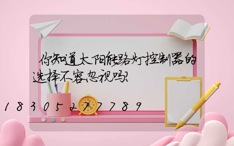你知道太阳能路灯控制器的选择不容忽视吗？