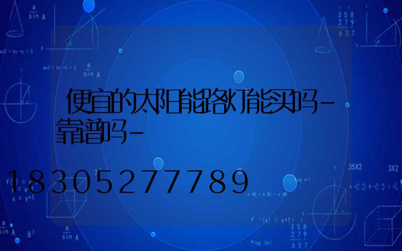 便宜的太阳能路灯能买吗-靠谱吗-